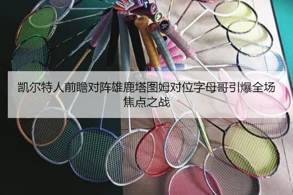 凯尔特人前瞻对阵雄鹿塔图姆对位字母哥引爆全场焦点之战
