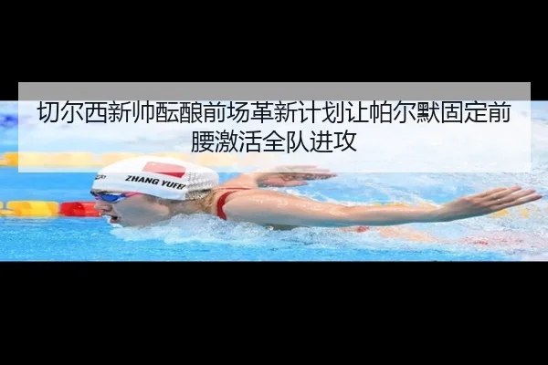 切尔西新帅酝酿前场革新计划让帕尔默固定前腰激活全队进攻