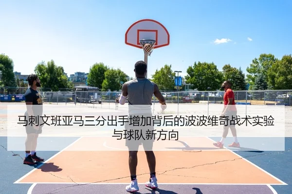马刺文班亚马三分出手增加背后的波波维奇战术实验与球队新方向