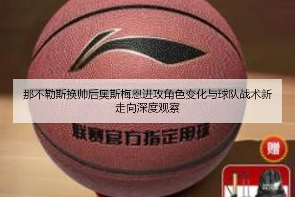 那不勒斯换帅后奥斯梅恩进攻角色变化与球队战术新走向深度观察