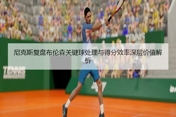 尼克斯复盘布伦森关键球处理与得分效率深层价值解析