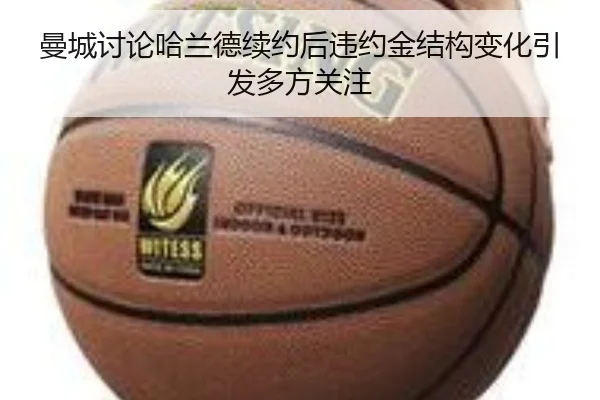 曼城讨论哈兰德续约后违约金结构变化引发多方关注
